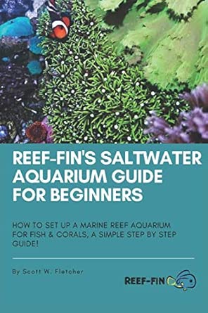 Reef-fin's Saltwater Aquarium Guide for Beginners: How to Set Up a Marine Reef Aquarium for Fish and Corals, A Simple Step by Step Guide!      Paperback – July 13 2020